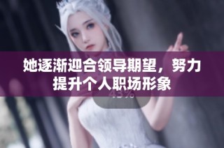 她逐渐迎合领导期望，努力提升个人职场形象