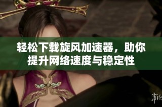 轻松下载旋风加速器，助你提升网络速度与稳定性