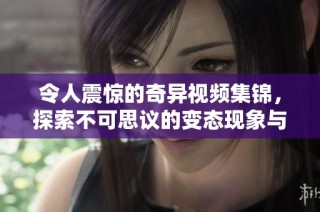 令人震惊的奇异视频集锦，探索不可思议的变态现象与背后故事