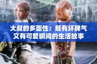 大叔的多面性：既有坏脾气又有可爱瞬间的生活故事