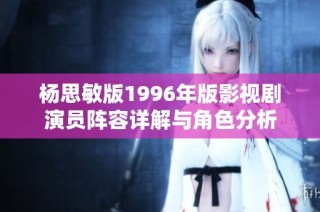 杨思敏版1996年版影视剧演员阵容详解与角色分析