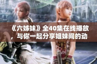 《六姊妹》全40集在线播放，与你一起分享姐妹间的动人故事与深厚情感