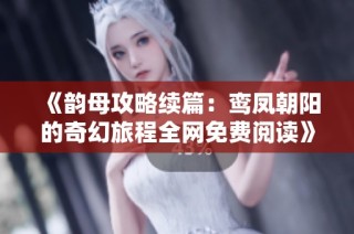 《韵母攻略续篇：鸾凤朝阳的奇幻旅程全网免费阅读》