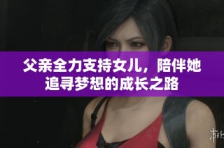 父亲全力支持女儿，陪伴她追寻梦想的成长之路