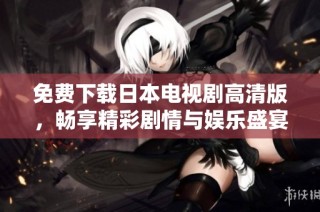免费下载日本电视剧高清版，畅享精彩剧情与娱乐盛宴