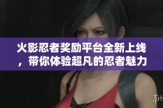 火影忍者奖励平台全新上线，带你体验超凡的忍者魅力