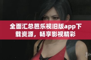 全面汇总芭乐视旧版app下载资源，畅享影视精彩