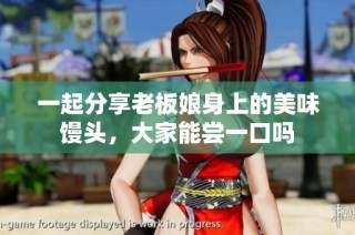 一起分享老板娘身上的美味馒头，大家能尝一口吗
