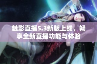 魅影直播5.3新版上线，畅享全新直播功能与体验