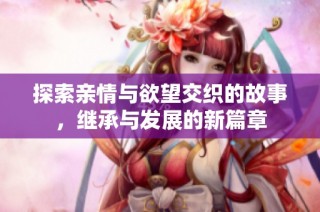 探索亲情与欲望交织的故事，继承与发展的新篇章