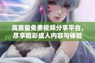 高质量免费视频分享平台，尽享精彩成人内容与体验