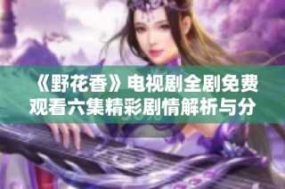 《野花香》电视剧全剧免费观看六集精彩剧情解析与分享