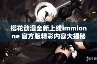 樱花动漫全新上线immionne 官方版精彩内容大揭秘