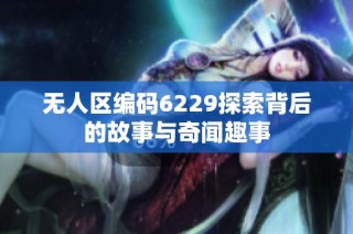 无人区编码6229探索背后的故事与奇闻趣事