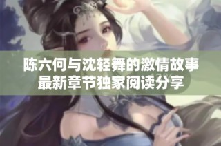 陈六何与沈轻舞的激情故事最新章节独家阅读分享
