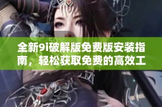 全新9i破解版免费版安装指南，轻松获取免费的高效工具