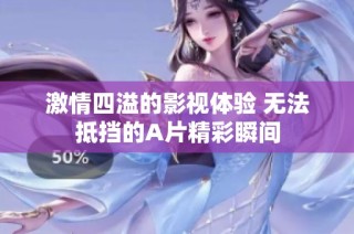 激情四溢的影视体验 无法抵挡的A片精彩瞬间