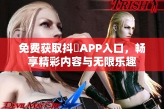 免费获取抖抈APP入口，畅享精彩内容与无限乐趣