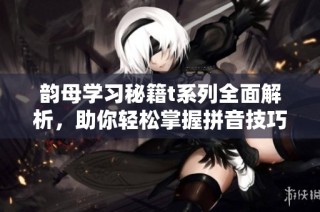 韵母学习秘籍t系列全面解析，助你轻松掌握拼音技巧