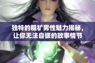 独特的粗犷男性魅力揭秘，让你无法自拔的故事情节