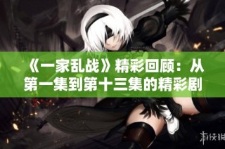 《一家乱战》精彩回顾：从第一集到第十三集的精彩剧情与角色发展分析