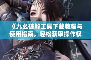 《九幺破解工具下载教程与使用指南，轻松获取操作权限》