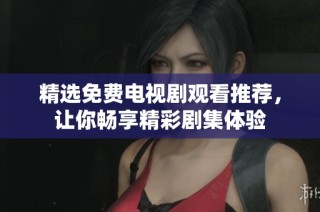 精选免费电视剧观看推荐，让你畅享精彩剧集体验
