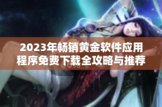 2023年畅销黄金软件应用程序免费下载全攻略与推荐