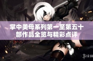 掌中美母系列第一至第五十部作品全览与精彩点评