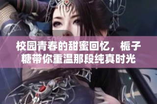 校园青春的甜蜜回忆，栀子糖带你重温那段纯真时光