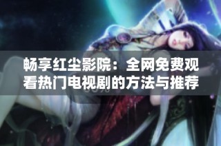 畅享红尘影院：全网免费观看热门电视剧的方法与推荐