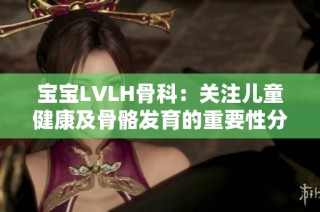 宝宝LVLH骨科：关注儿童健康及骨骼发育的重要性分析