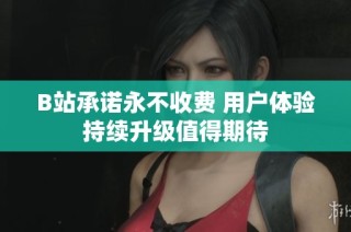 B站承诺永不收费 用户体验持续升级值得期待