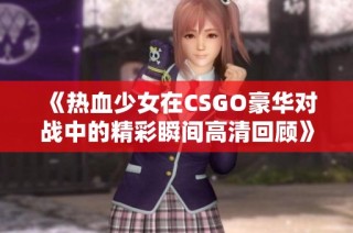 《热血少女在CSGO豪华对战中的精彩瞬间高清回顾》