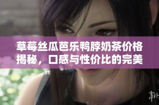 草莓丝瓜芭乐鸭脖奶茶价格揭秘，口感与性价比的完美结合