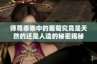 师尊乖乖中的葡萄究竟是天然的还是人造的秘密揭秘