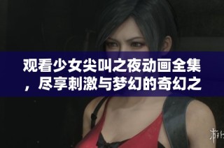 观看少女尖叫之夜动画全集，尽享刺激与梦幻的奇幻之旅