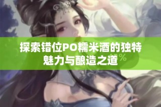 探索错位PO糯米酒的独特魅力与酿造之道