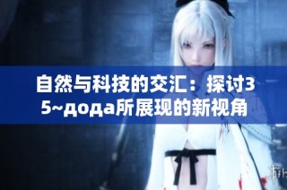自然与科技的交汇：探讨35~дода所展现的新视角