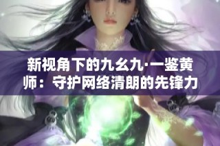 新视角下的九幺九·一鉴黄师：守护网络清朗的先锋力量