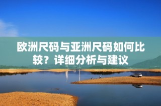欧洲尺码与亚洲尺码如何比较？详细分析与建议