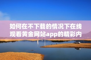 如何在不下载的情况下在线观看黄金网站app的精彩内容
