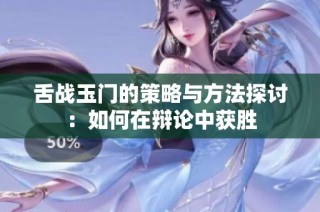 舌战玉门的策略与方法探讨：如何在辩论中获胜