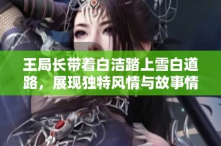 王局长带着白洁踏上雪白道路，展现独特风情与故事情感