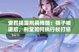 受罚揭露刑具残酷：裤子被退后，刑堂如何执行杖打惩罚
