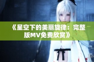 《星空下的美丽旋律：完整版MV免费欣赏》