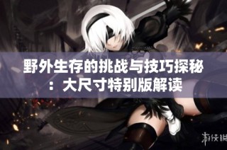 野外生存的挑战与技巧探秘：大尺寸特别版解读