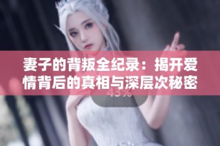 妻子的背叛全纪录：揭开爱情背后的真相与深层次秘密