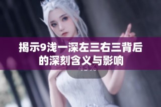揭示9浅一深左三右三背后的深刻含义与影响