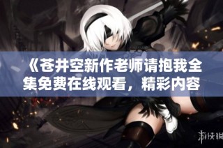 《苍井空新作老师请抱我全集免费在线观看，精彩内容不容错过》